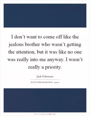 I don’t want to come off like the jealous brother who wasn’t getting the attention, but it was like no one was really into me anyway. I wasn’t really a priority Picture Quote #1