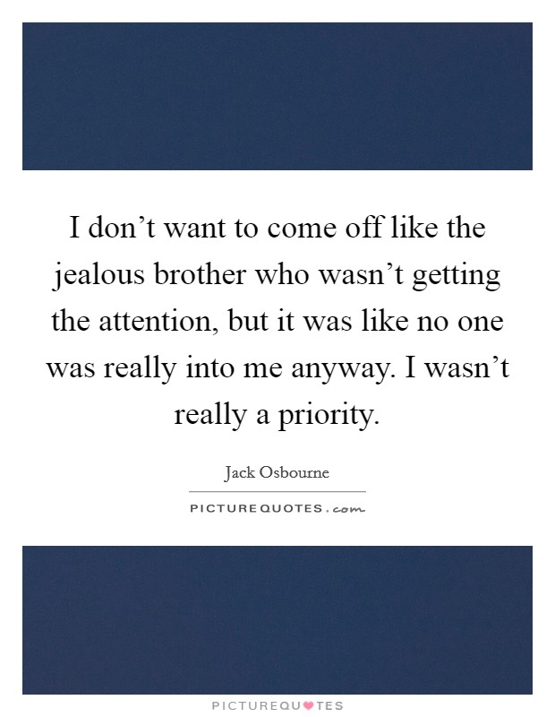 I don't want to come off like the jealous brother who wasn't getting the attention, but it was like no one was really into me anyway. I wasn't really a priority. Picture Quote #1