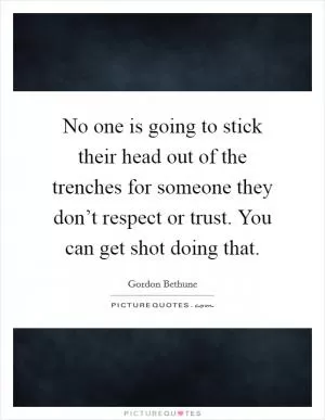 No one is going to stick their head out of the trenches for someone they don’t respect or trust. You can get shot doing that Picture Quote #1