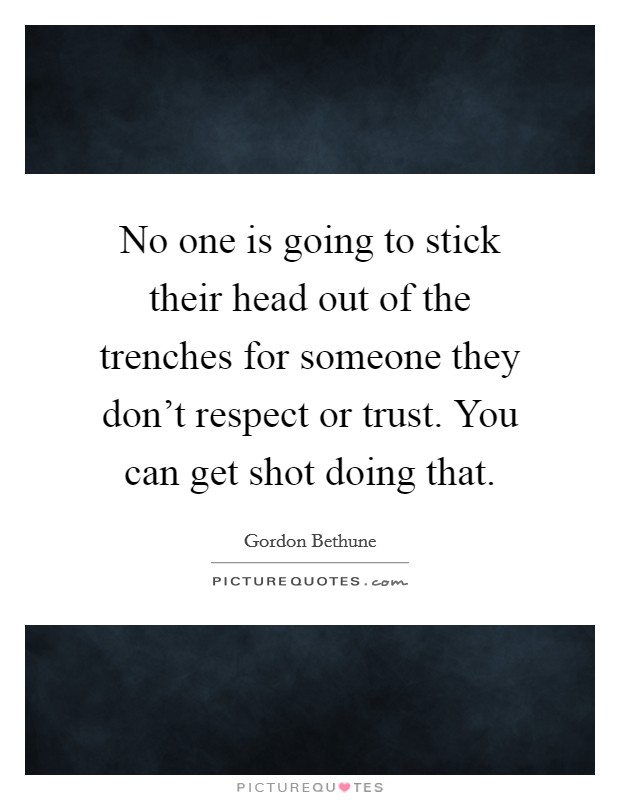 No one is going to stick their head out of the trenches for someone they don't respect or trust. You can get shot doing that. Picture Quote #1