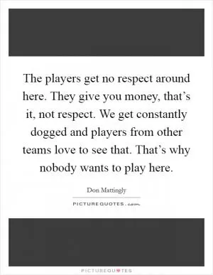 The players get no respect around here. They give you money, that’s it, not respect. We get constantly dogged and players from other teams love to see that. That’s why nobody wants to play here Picture Quote #1