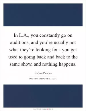 In L.A., you constantly go on auditions, and you’re usually not what they’re looking for - you get used to going back and back to the same show, and nothing happens Picture Quote #1
