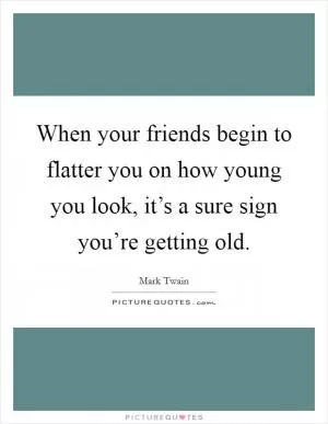 When your friends begin to flatter you on how young you look, it’s a sure sign you’re getting old Picture Quote #1