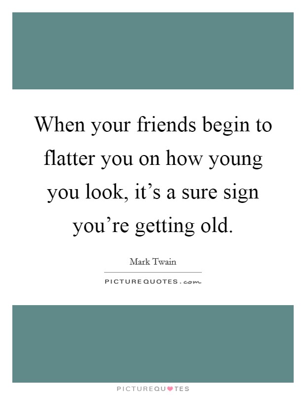 When your friends begin to flatter you on how young you look, it's a sure sign you're getting old. Picture Quote #1