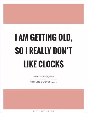 I am getting old, so I really don’t like clocks Picture Quote #1