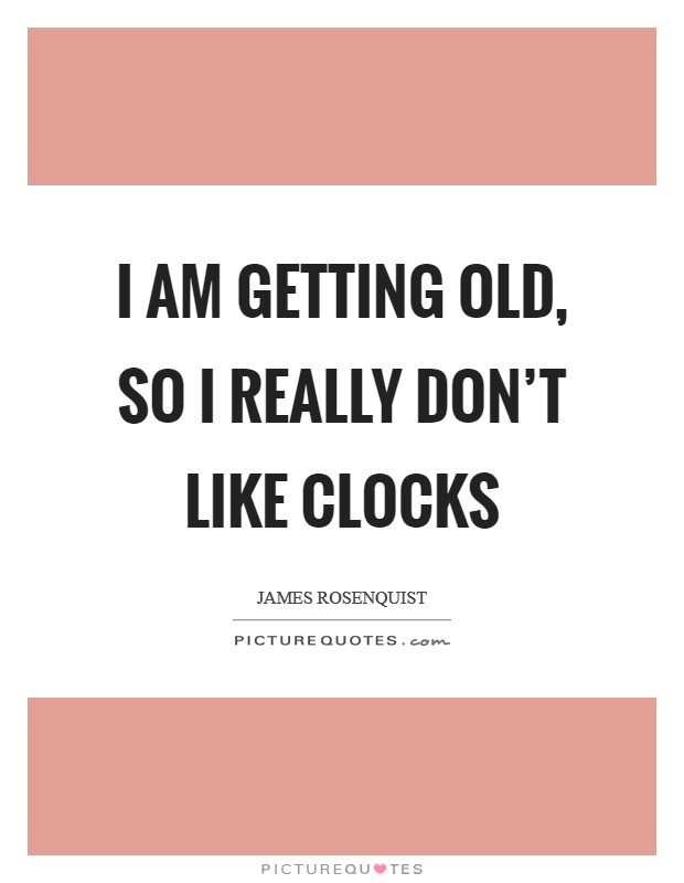 I am getting old, so I really don't like clocks Picture Quote #1