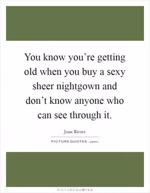 You know you’re getting old when you buy a sexy sheer nightgown and don’t know anyone who can see through it Picture Quote #1