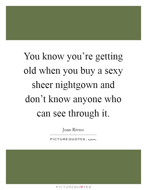 You know you're getting old when you buy a sexy sheer nightgown and don't know anyone who can see through it. Picture Quote #1
