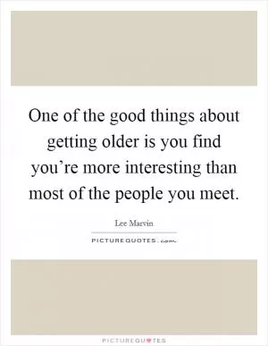 One of the good things about getting older is you find you’re more interesting than most of the people you meet Picture Quote #1