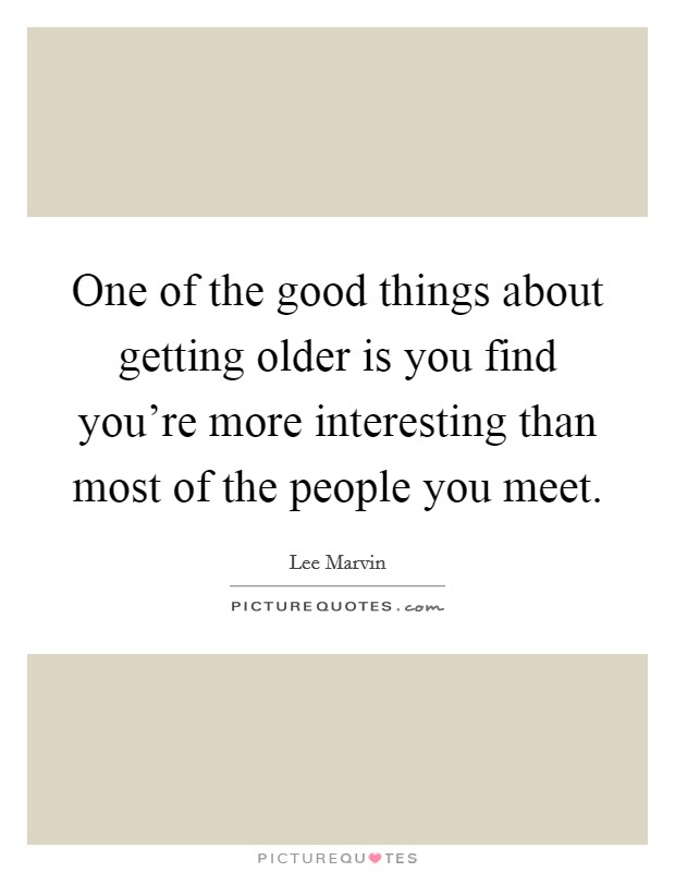 One of the good things about getting older is you find you're more interesting than most of the people you meet. Picture Quote #1