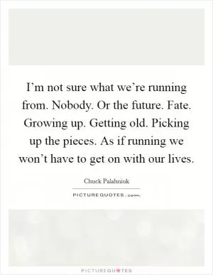 I’m not sure what we’re running from. Nobody. Or the future. Fate. Growing up. Getting old. Picking up the pieces. As if running we won’t have to get on with our lives Picture Quote #1