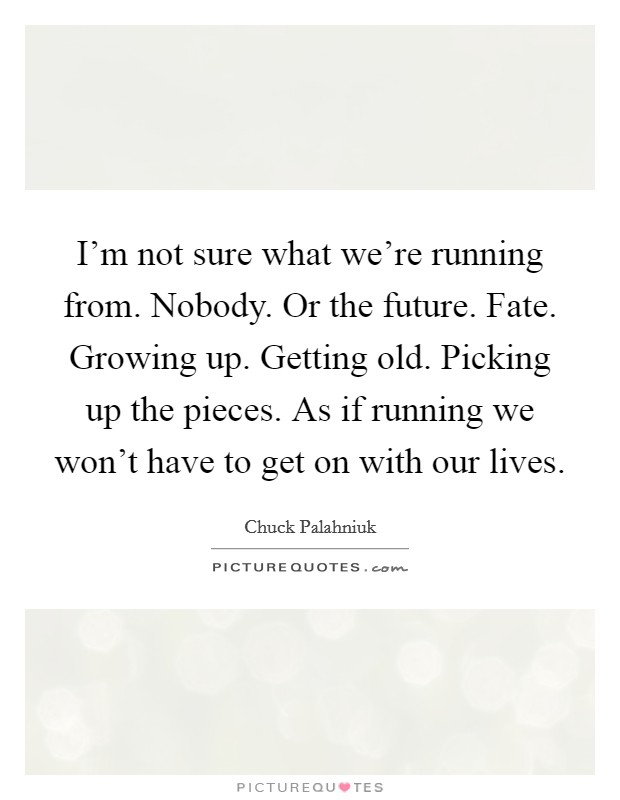 I'm not sure what we're running from. Nobody. Or the future. Fate. Growing up. Getting old. Picking up the pieces. As if running we won't have to get on with our lives. Picture Quote #1