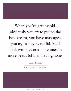 When you’re getting old, obviously you try to put on the best cream, you have massages, you try to stay beautiful, but I think wrinkles can sometimes be more beautiful than having none Picture Quote #1