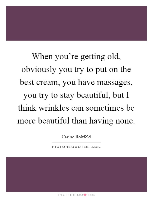 When you're getting old, obviously you try to put on the best cream, you have massages, you try to stay beautiful, but I think wrinkles can sometimes be more beautiful than having none. Picture Quote #1