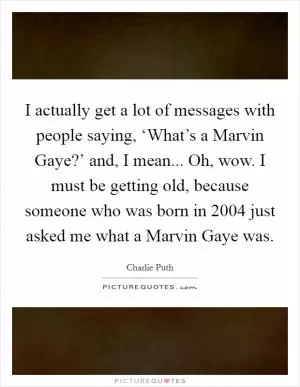 I actually get a lot of messages with people saying, ‘What’s a Marvin Gaye?’ and, I mean... Oh, wow. I must be getting old, because someone who was born in 2004 just asked me what a Marvin Gaye was Picture Quote #1