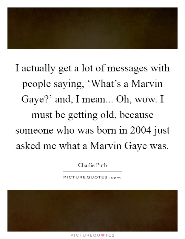 I actually get a lot of messages with people saying, ‘What's a Marvin Gaye?' and, I mean... Oh, wow. I must be getting old, because someone who was born in 2004 just asked me what a Marvin Gaye was. Picture Quote #1