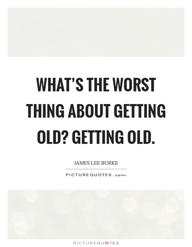 What's the worst thing about getting old? Getting old. Picture Quote #1