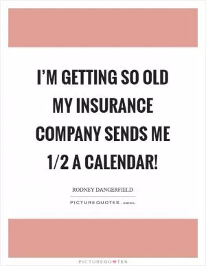 I’m getting so old my insurance company sends me 1/2 a calendar! Picture Quote #1