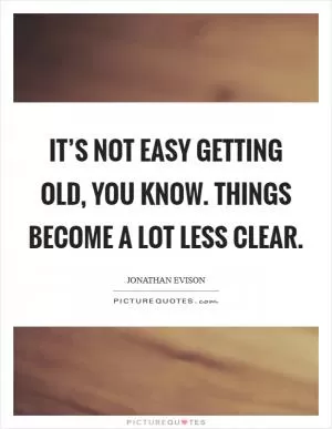 It’s not easy getting old, you know. Things become a lot less clear Picture Quote #1