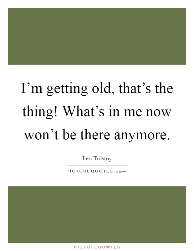 I'm getting old, that's the thing! What's in me now won't be there anymore. Picture Quote #1