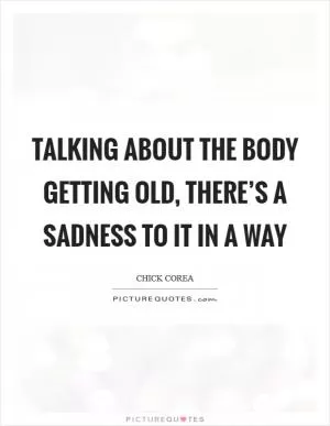 Talking about the body getting old, there’s a sadness to it in a way Picture Quote #1