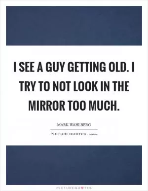 I see a guy getting old. I try to not look in the mirror too much Picture Quote #1