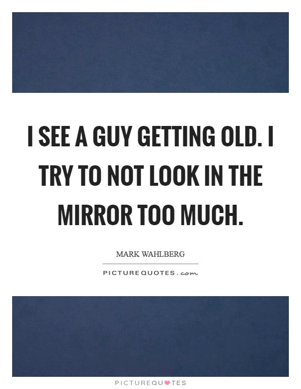 I see a guy getting old. I try to not look in the mirror too much. Picture Quote #1