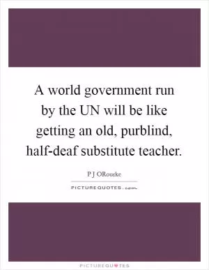 A world government run by the UN will be like getting an old, purblind, half-deaf substitute teacher Picture Quote #1
