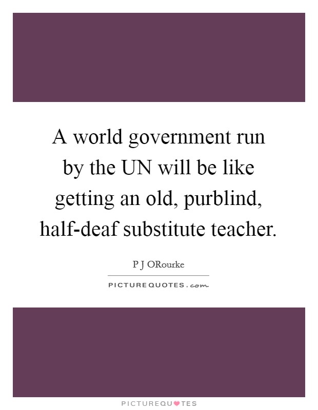 A world government run by the UN will be like getting an old, purblind, half-deaf substitute teacher. Picture Quote #1