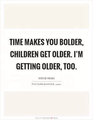 Time makes you bolder, children get older. I’m getting older, too Picture Quote #1