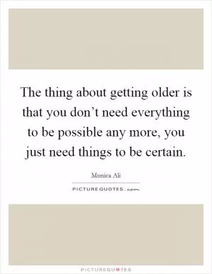 The thing about getting older is that you don’t need everything to be possible any more, you just need things to be certain Picture Quote #1