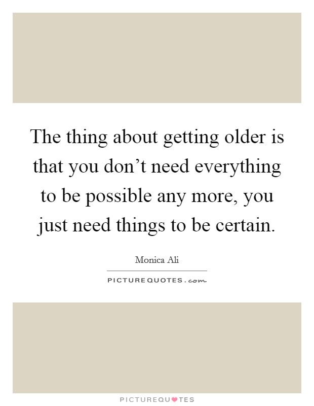 The thing about getting older is that you don't need everything to be possible any more, you just need things to be certain. Picture Quote #1