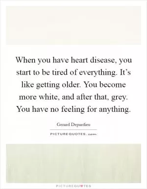 When you have heart disease, you start to be tired of everything. It’s like getting older. You become more white, and after that, grey. You have no feeling for anything Picture Quote #1