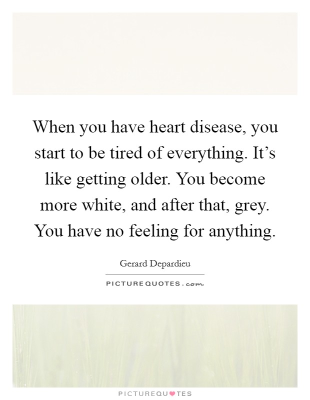 When you have heart disease, you start to be tired of everything. It's like getting older. You become more white, and after that, grey. You have no feeling for anything. Picture Quote #1