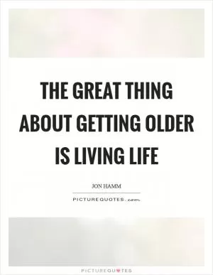 The great thing about getting older is living life Picture Quote #1