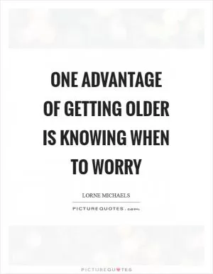 One advantage of getting older is knowing when to worry Picture Quote #1