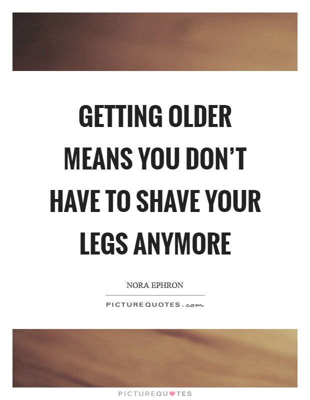Getting older means you don't have to shave your legs anymore Picture Quote #1