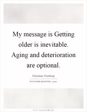 My message is Getting older is inevitable. Aging and deterioration are optional Picture Quote #1
