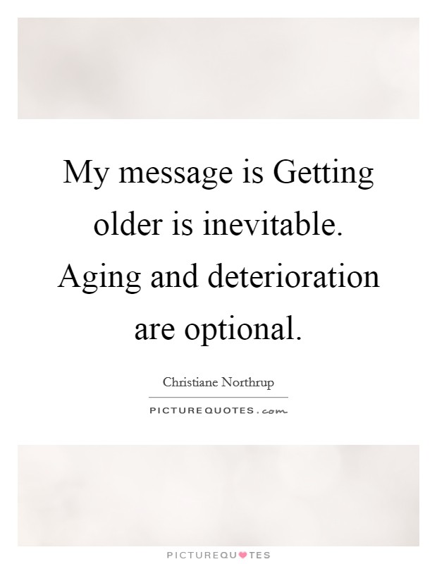 My message is Getting older is inevitable. Aging and deterioration are optional. Picture Quote #1