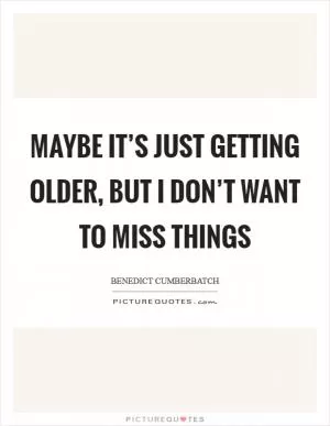Maybe it’s just getting older, but I don’t want to miss things Picture Quote #1