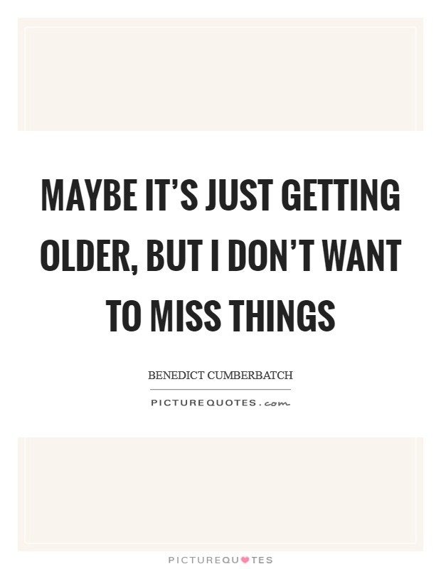 Maybe it's just getting older, but I don't want to miss things Picture Quote #1