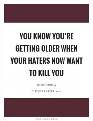 You know you’re getting older when your haters now want to kill you Picture Quote #1