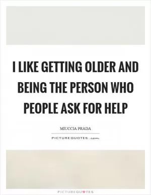 I like getting older and being the person who people ask for help Picture Quote #1