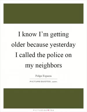 I know I’m getting older because yesterday I called the police on my neighbors Picture Quote #1