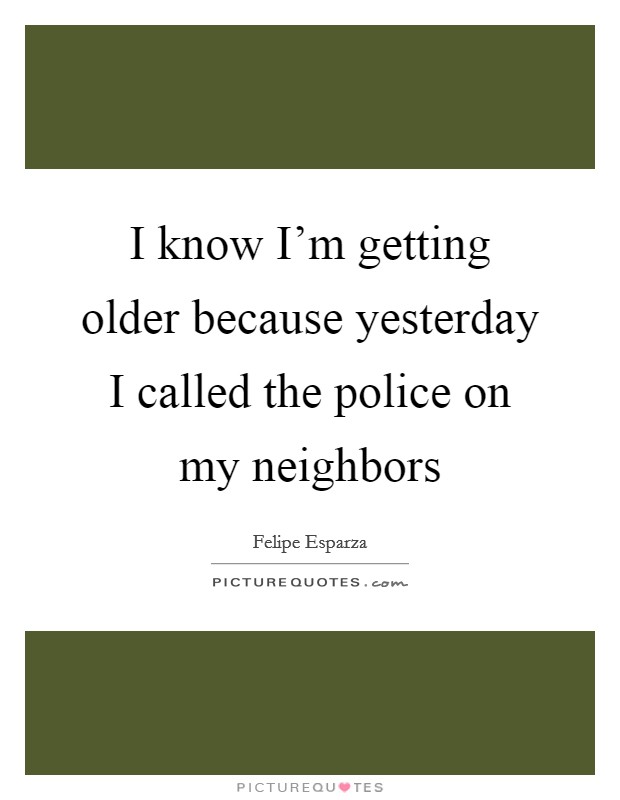 I know I'm getting older because yesterday I called the police on my neighbors Picture Quote #1
