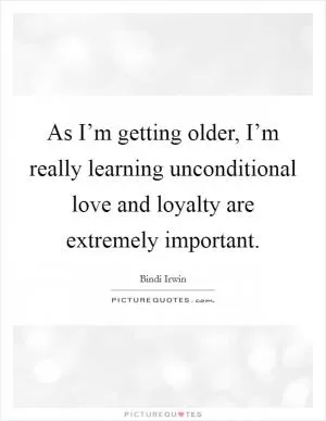As I’m getting older, I’m really learning unconditional love and loyalty are extremely important Picture Quote #1