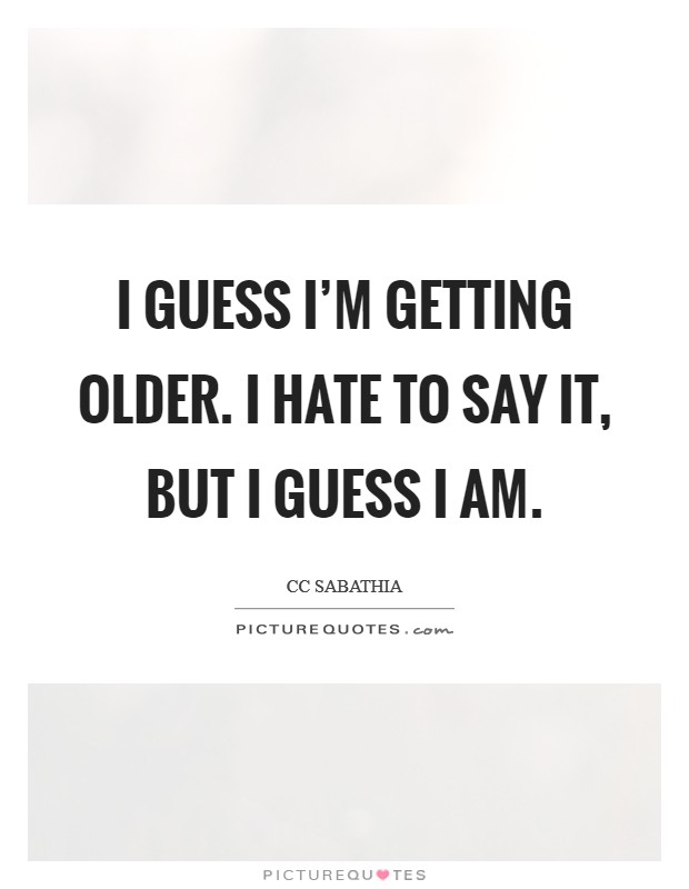 I guess I'm getting older. I hate to say it, but I guess I am. Picture Quote #1