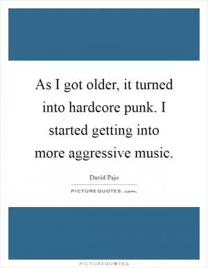 As I got older, it turned into hardcore punk. I started getting into more aggressive music Picture Quote #1