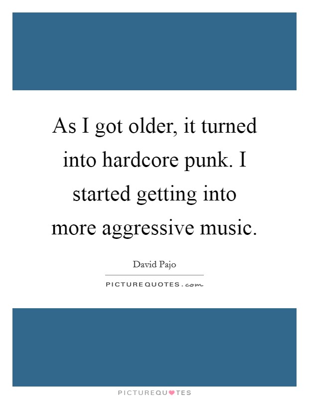 As I got older, it turned into hardcore punk. I started getting into more aggressive music. Picture Quote #1