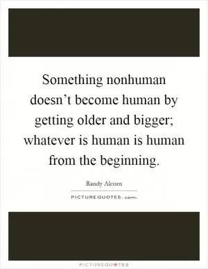 Something nonhuman doesn’t become human by getting older and bigger; whatever is human is human from the beginning Picture Quote #1